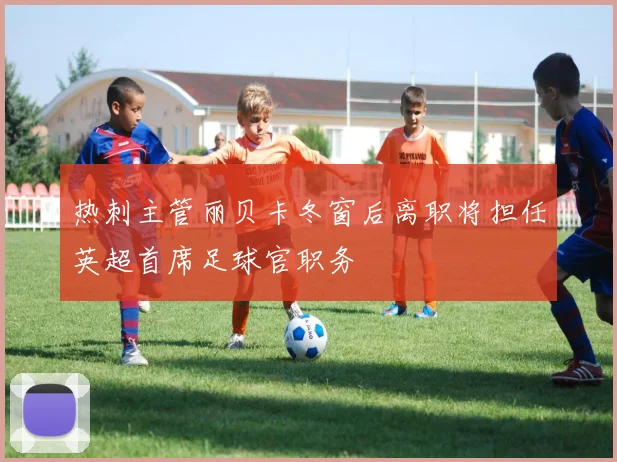热刺主管丽贝卡冬窗后离职将担任英超首席足球官职务