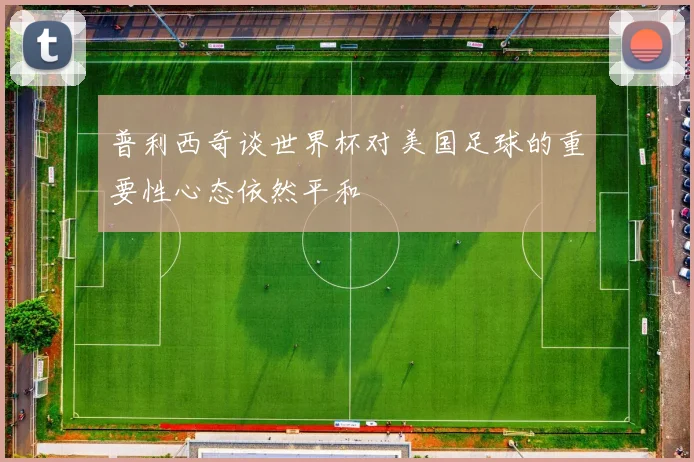 普利西奇谈世界杯对美国足球的重要性心态依然平和