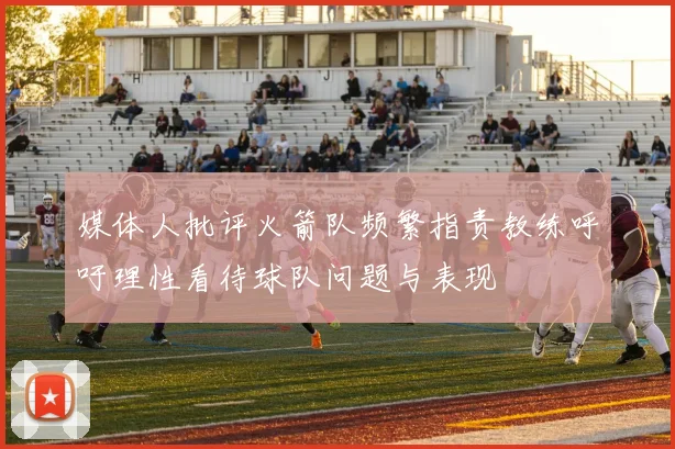 媒体人批评火箭队频繁指责教练呼吁理性看待球队问题与表现