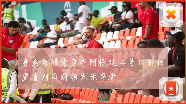 鲁利与穆索争夺阿根廷二号门将位置鲁利目前领先竞争者