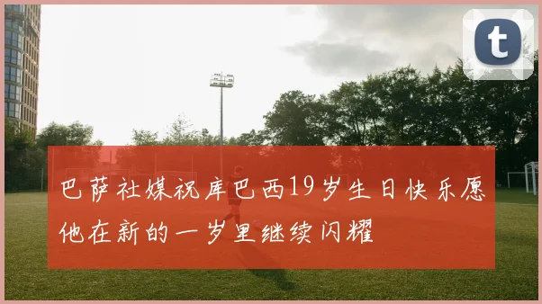 巴萨社媒祝库巴西19岁生日快乐愿他在新的一岁里继续闪耀