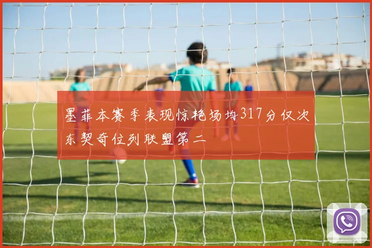 墨菲本赛季表现惊艳场均317分仅次东契奇位列联盟第二