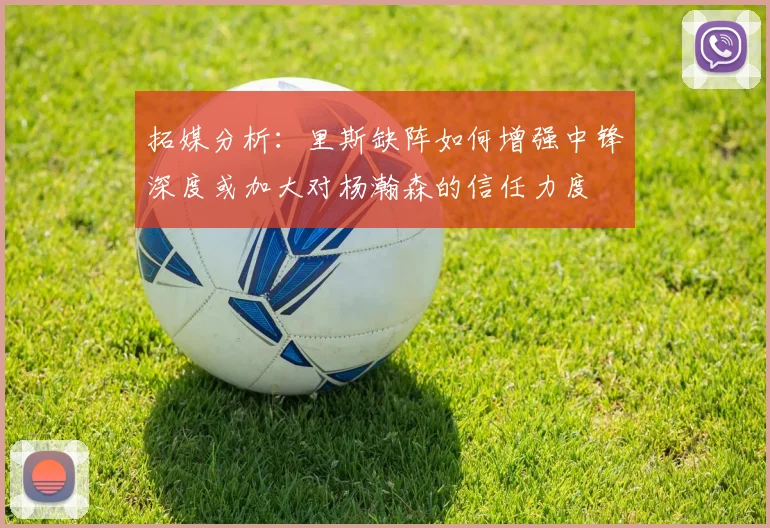 拓媒分析：里斯缺阵如何增强中锋深度或加大对杨瀚森的信任力度
