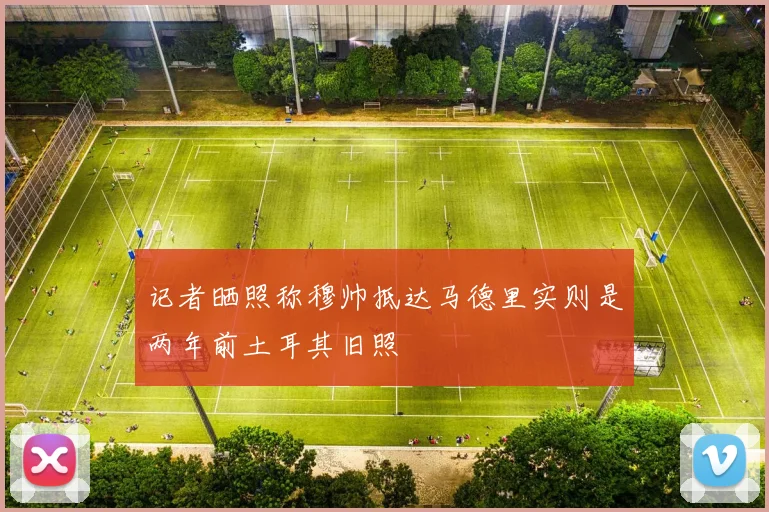 记者晒照称穆帅抵达马德里实则是两年前土耳其旧照