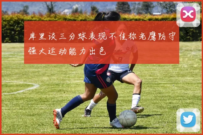 库里谈三分球表现不佳称老鹰防守强大运动能力出色