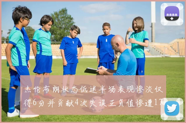 杰伦布朗状态低迷半场表现惨淡仅得6分并贡献4次失误正负值惨遭17