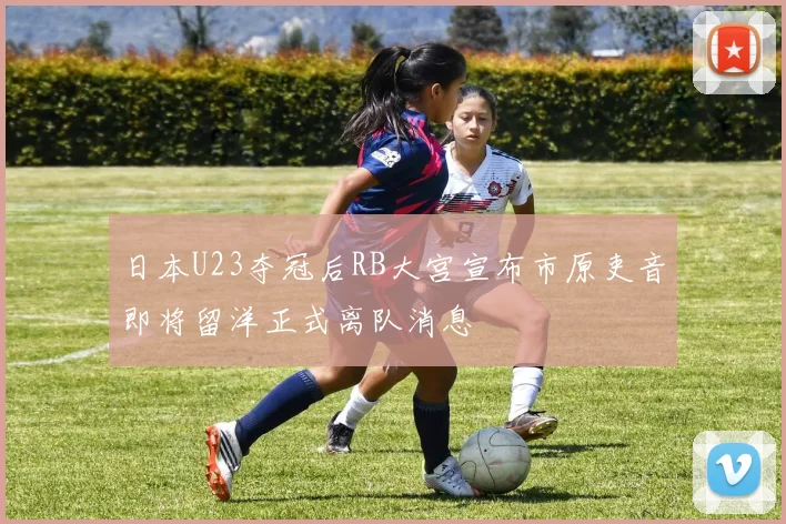 日本U23夺冠后RB大宫宣布市原吏音即将留洋正式离队消息