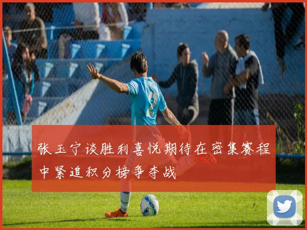 张玉宁谈胜利喜悦期待在密集赛程中紧追积分榜争夺战