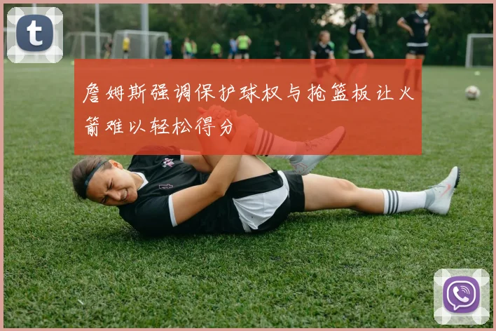 詹姆斯强调保护球权与抢篮板让火箭难以轻松得分