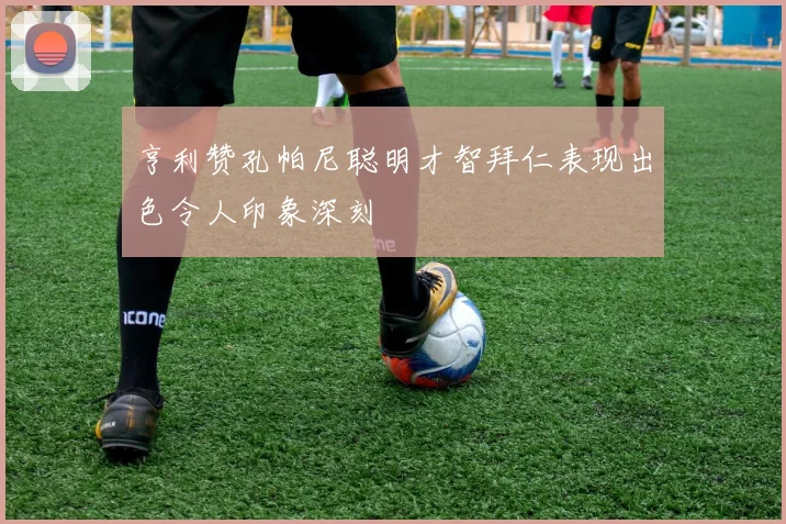 亨利赞孔帕尼聪明才智拜仁表现出色令人印象深刻