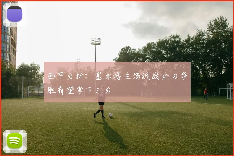 西甲分析：塞尔塔主场迎战全力争胜有望拿下三分