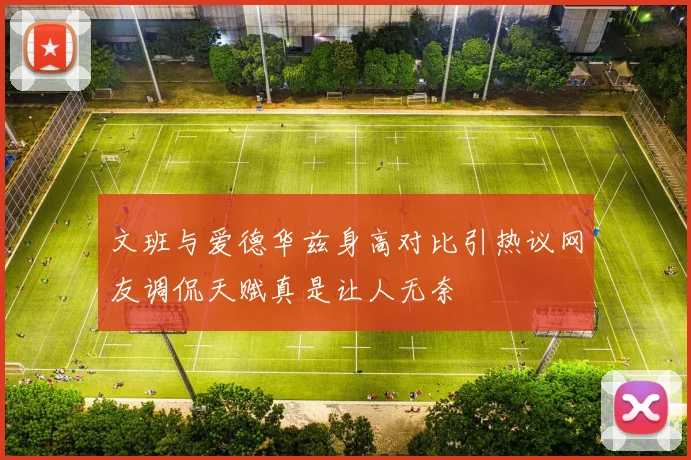 文班与爱德华兹身高对比引热议网友调侃天赋真是让人无奈