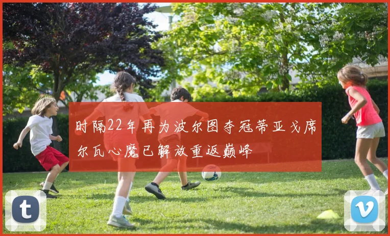 时隔22年再为波尔图夺冠蒂亚戈席尔瓦心魔已解放重返巅峰