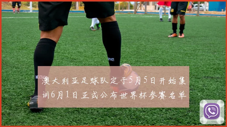 澳大利亚足球队定于5月5日开始集训6月1日正式公布世界杯参赛名单