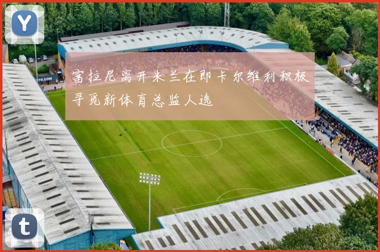 富拉尼离开米兰在即卡尔维利积极寻觅新体育总监人选