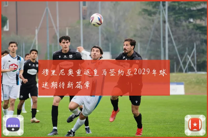穆里尼奥重返皇马签约至2029年球迷期待新篇章