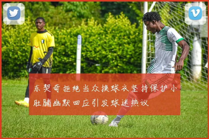 东契奇拒绝当众换球衣坚持保护小肚腩幽默回应引发球迷热议