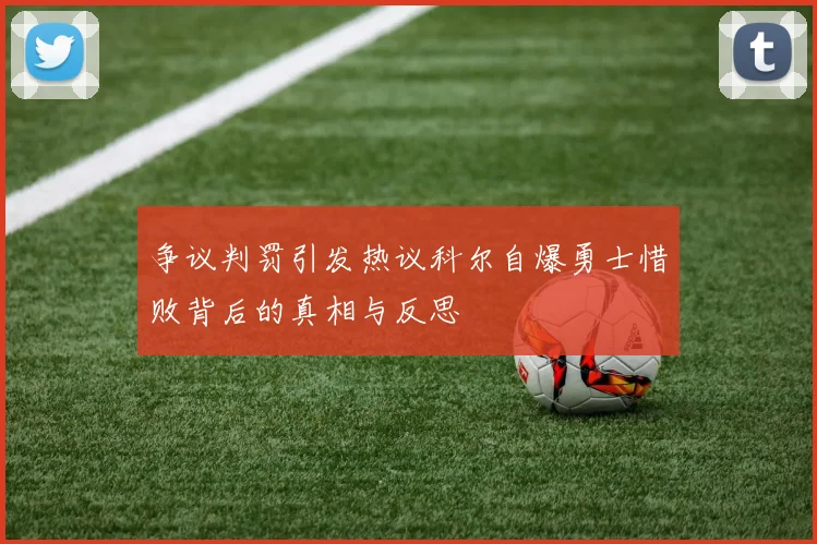 争议判罚引发热议科尔自爆勇士惜败背后的真相与反思